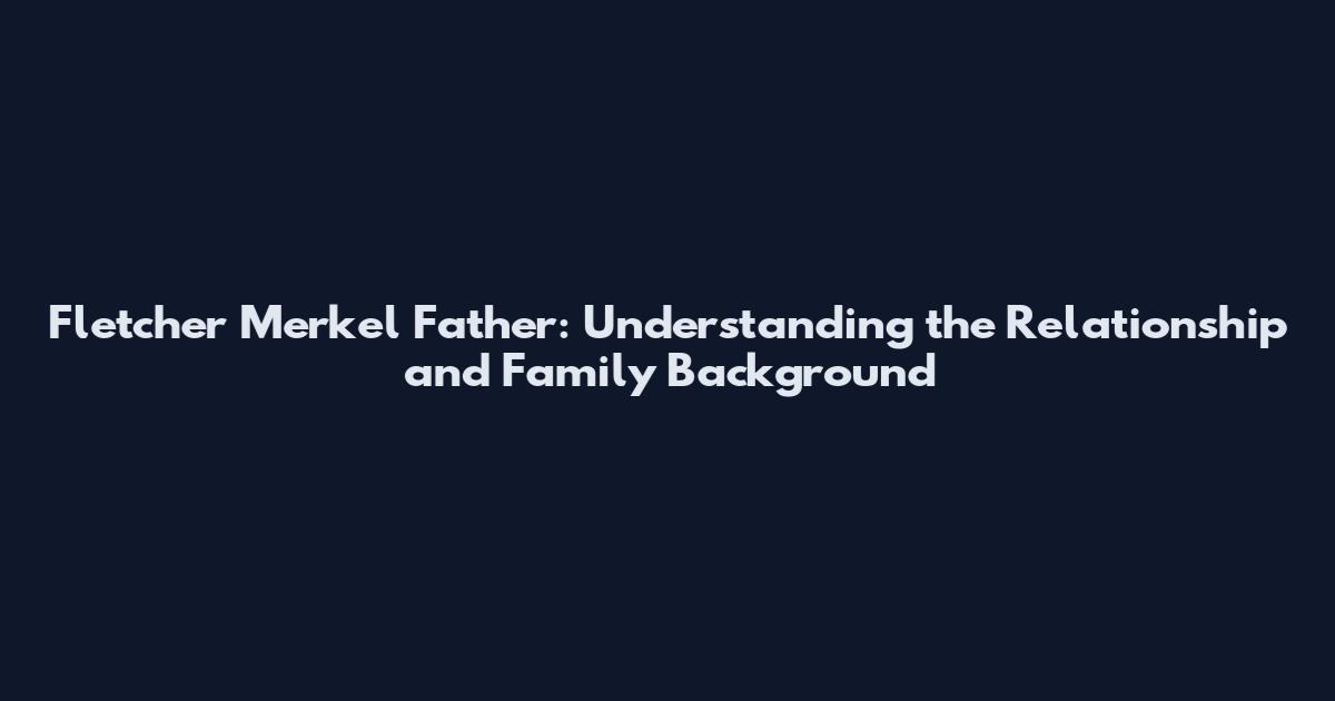 Fletcher Merkel Father: Understanding the Relationship and Family Background