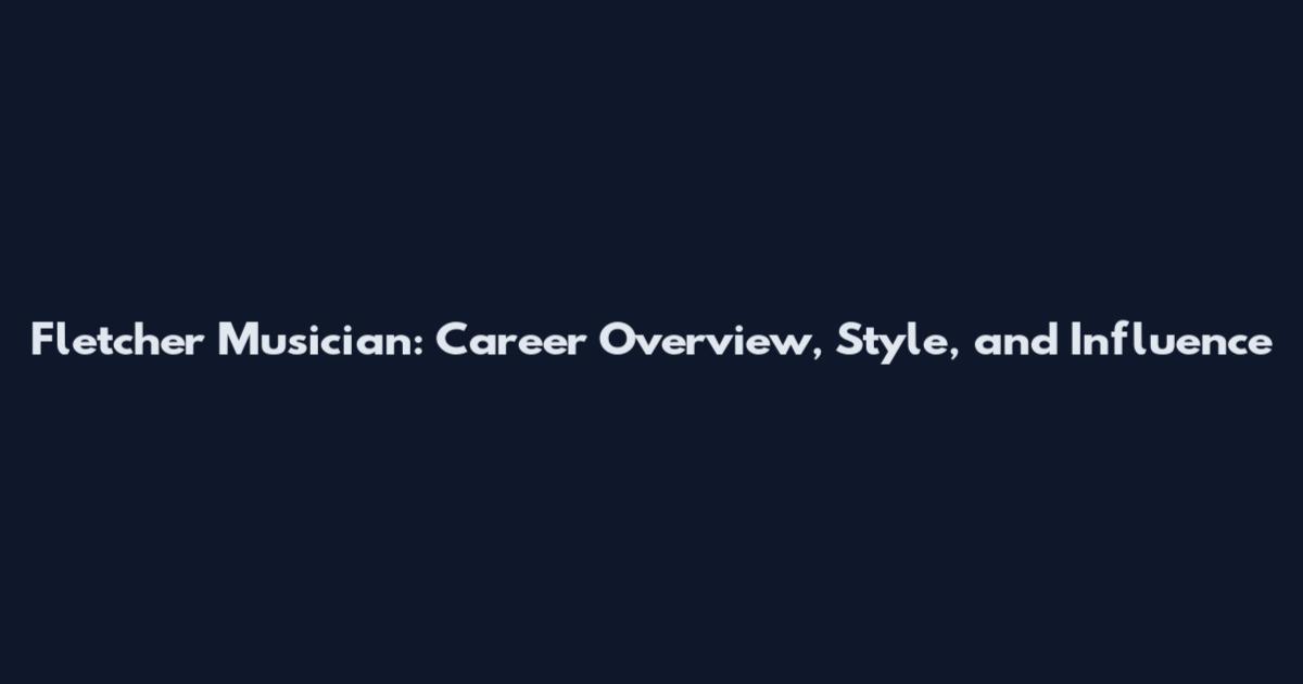 Fletcher Musician: Career Overview, Style, and Influence