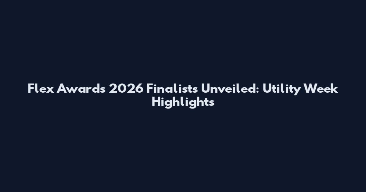 Flex Awards 2026 Finalists Unveiled: Utility Week Highlights