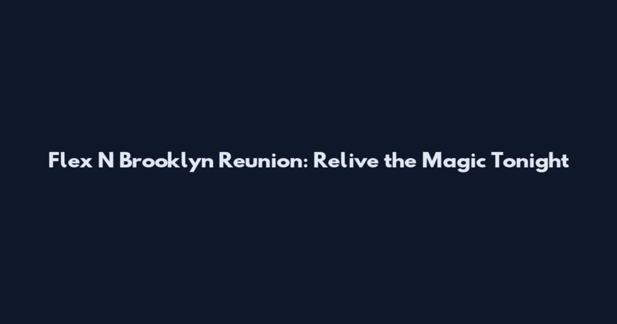 Flex N Brooklyn Reunion: Relive the Magic Tonight