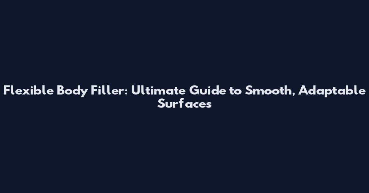 Flexible Body Filler: Ultimate Guide to Smooth, Adaptable Surfaces