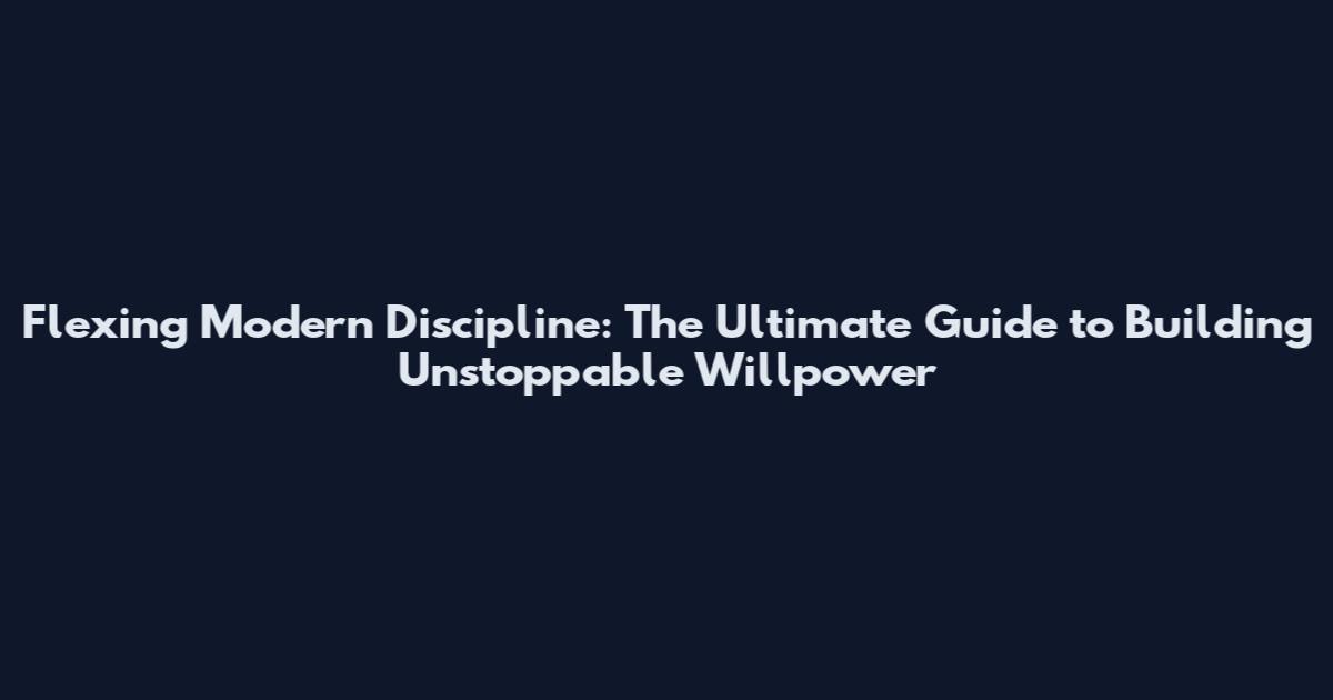 Flexing Modern Discipline: The Ultimate Guide to Building Unstoppable Willpower