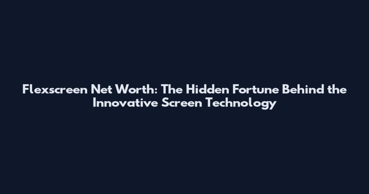 Flexscreen Net Worth: The Hidden Fortune Behind the Innovative Screen Technology