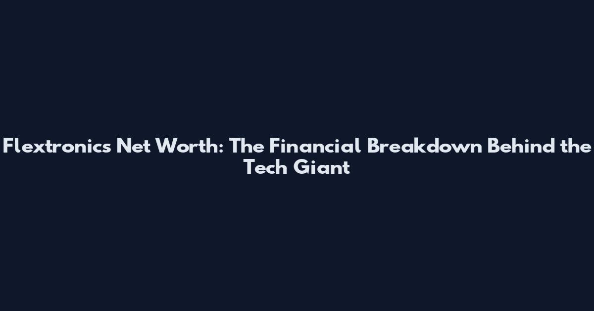 Flextronics Net Worth: The Financial Breakdown Behind the Tech Giant