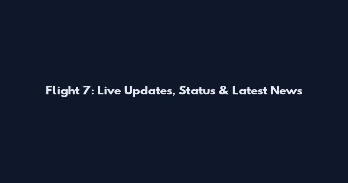 Flight 7: Live Updates, Status & Latest News
