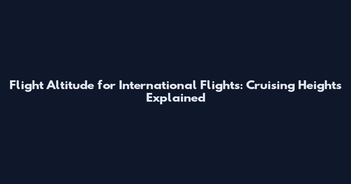 Flight Altitude for International Flights: Cruising Heights Explained