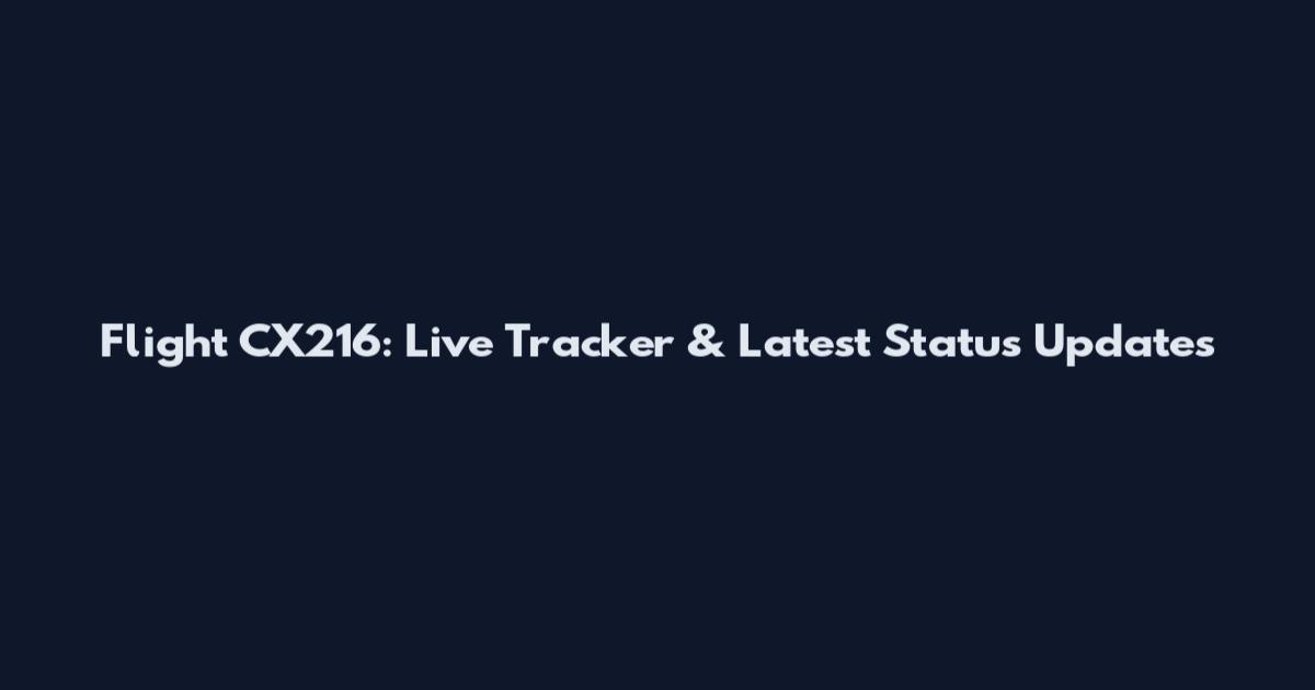 Flight CX216: Live Tracker & Latest Status Updates