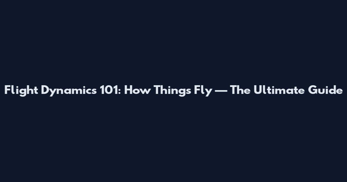 Flight Dynamics 101: How Things Fly — The Ultimate Guide