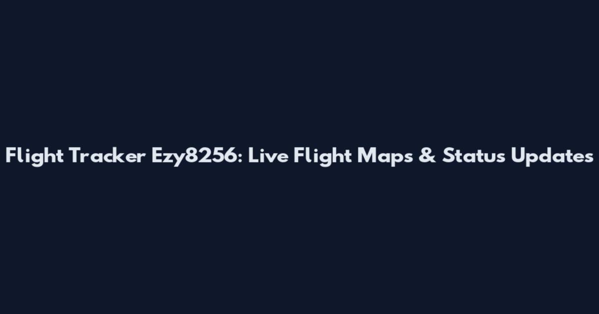 Flight Tracker Ezy8256: Live Flight Maps & Status Updates