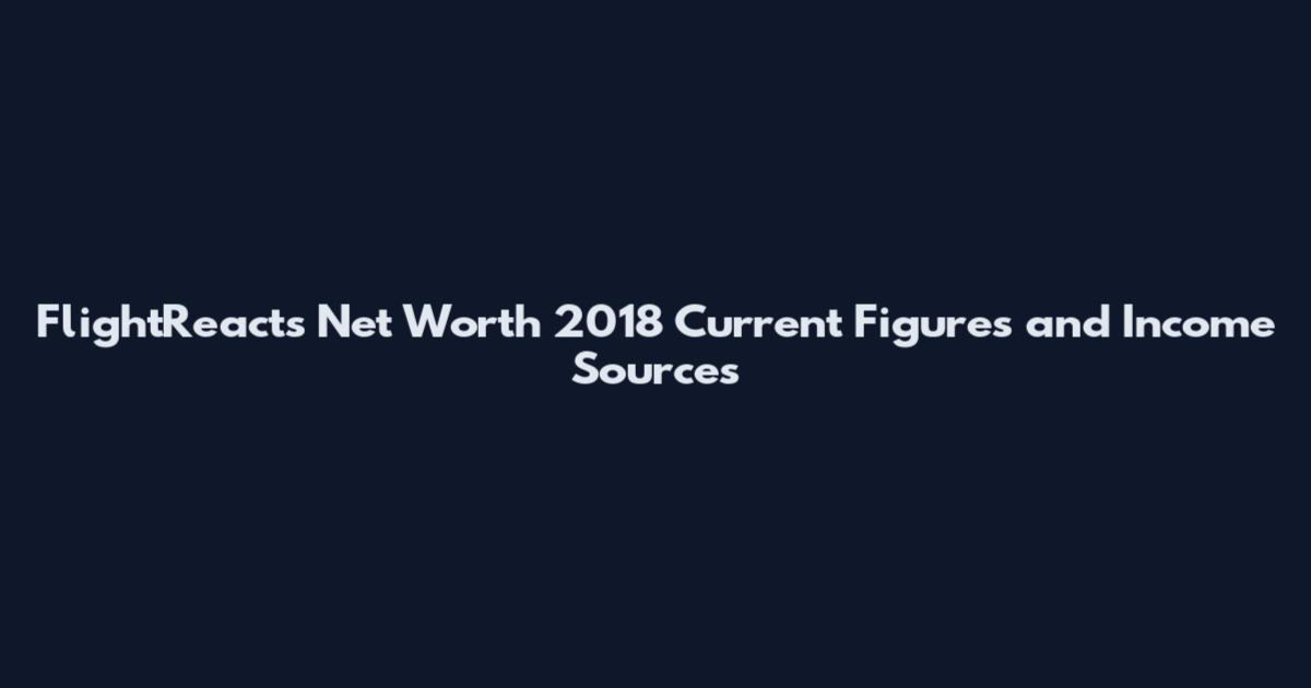 FlightReacts Net Worth 2018 Current Figures and Income Sources