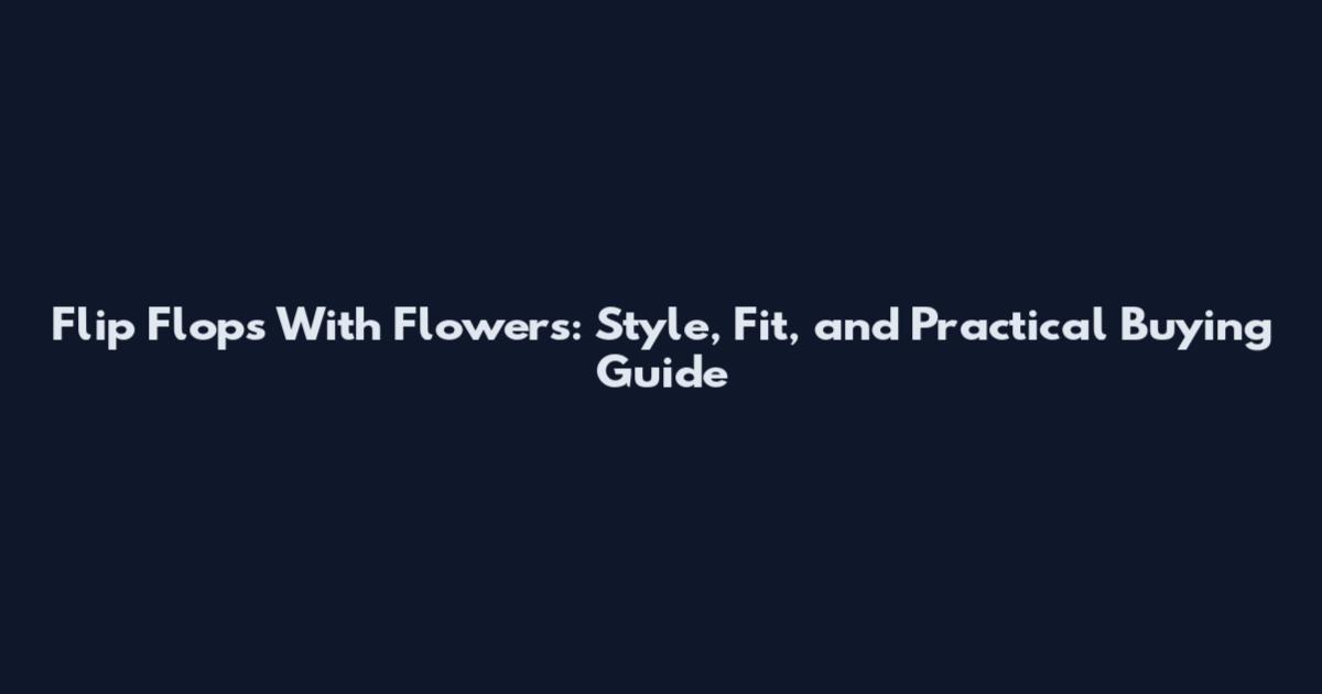 Flip Flops With Flowers: Style, Fit, and Practical Buying Guide