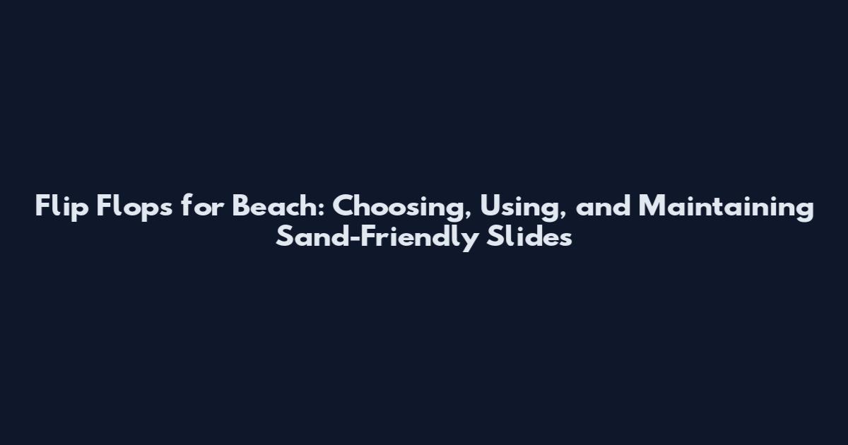 Flip Flops for Beach: Choosing, Using, and Maintaining Sand-Friendly Slides