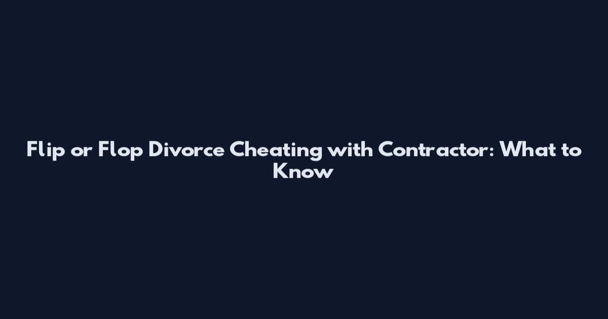 Flip or Flop Divorce Cheating with Contractor: What to Know