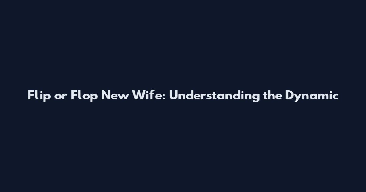 Flip or Flop New Wife: Understanding the Dynamic