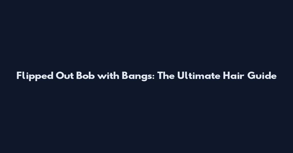 Flipped Out Bob with Bangs: The Ultimate Hair Guide