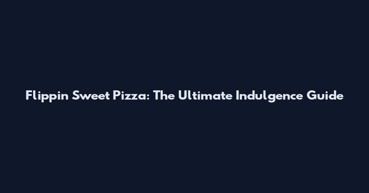 Flippin Sweet Pizza: The Ultimate Indulgence Guide