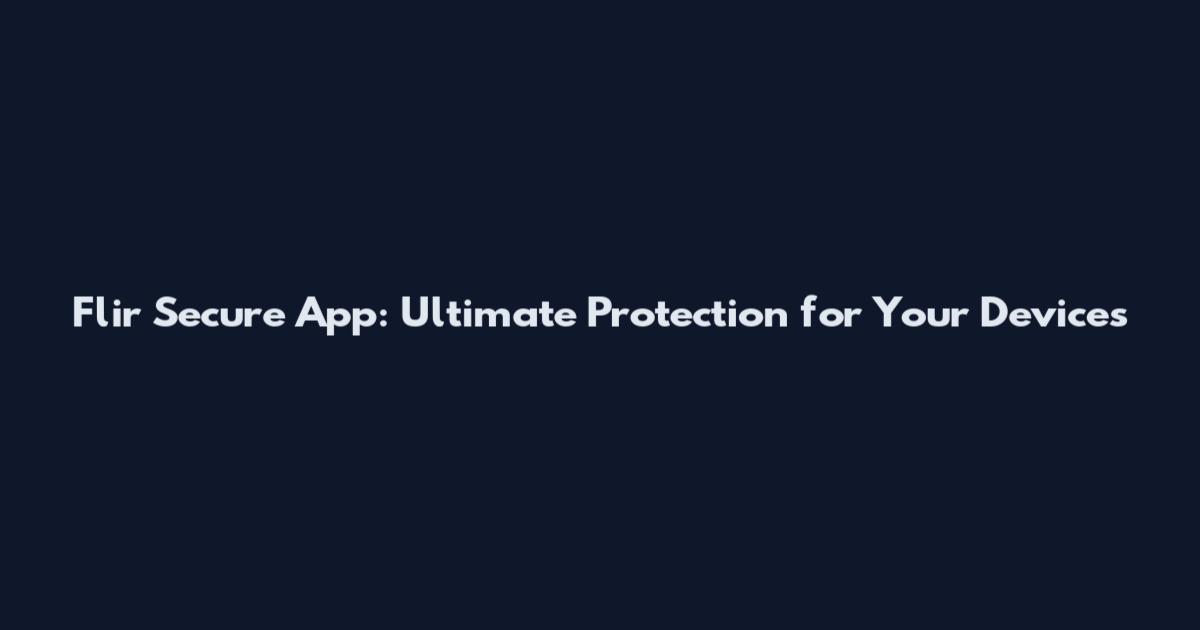 Flir Secure App: Ultimate Protection for Your Devices