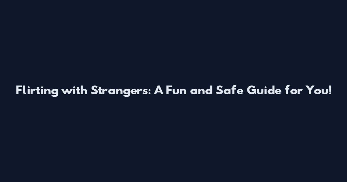 Flirting with Strangers: A Fun and Safe Guide for You!