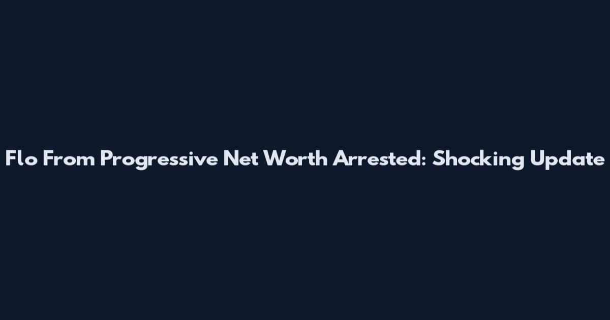 Flo From Progressive Net Worth Arrested: Shocking Update