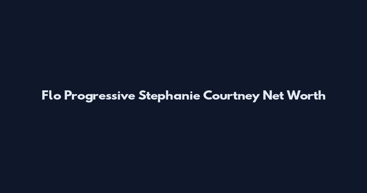 Flo Progressive Stephanie Courtney Net Worth