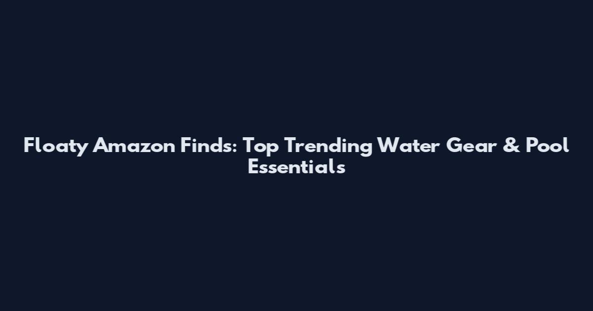 Floaty Amazon Finds: Top Trending Water Gear & Pool Essentials