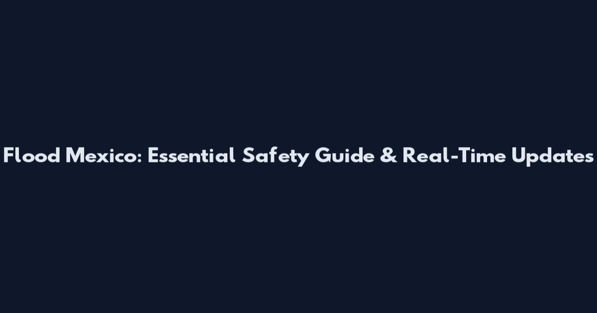 Flood Mexico: Essential Safety Guide & Real-Time Updates