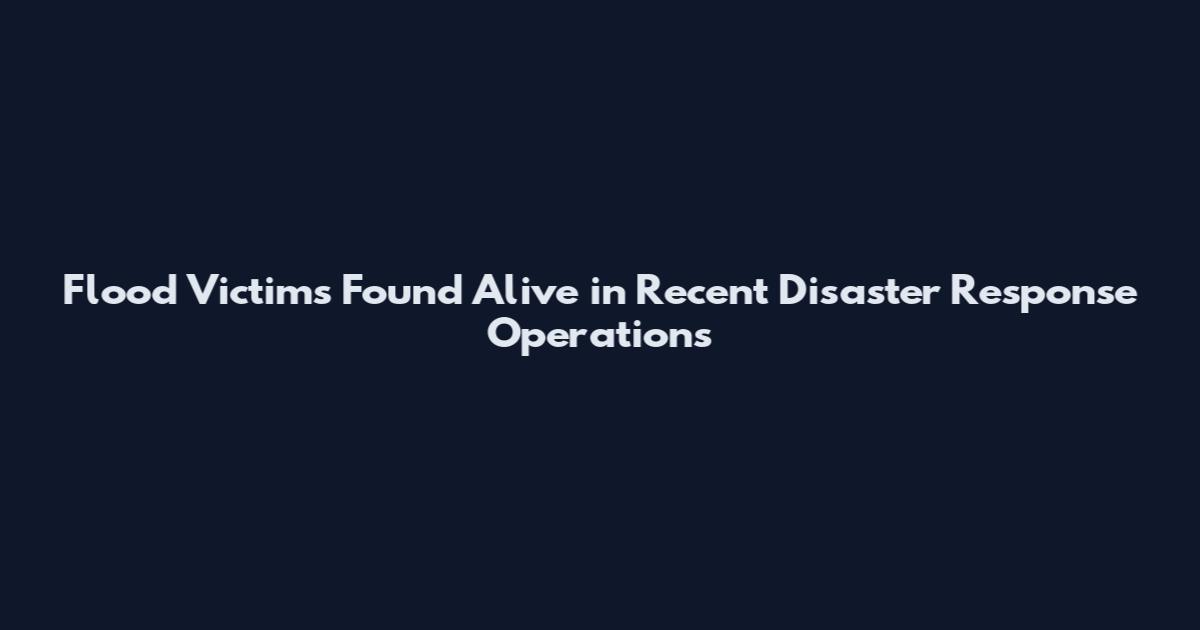 Flood Victims Found Alive in Recent Disaster Response Operations