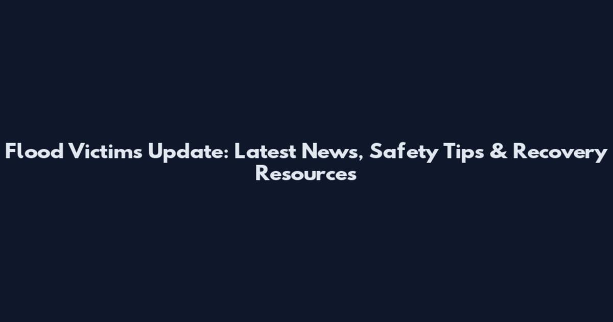 Flood Victims Update: Latest News, Safety Tips & Recovery Resources