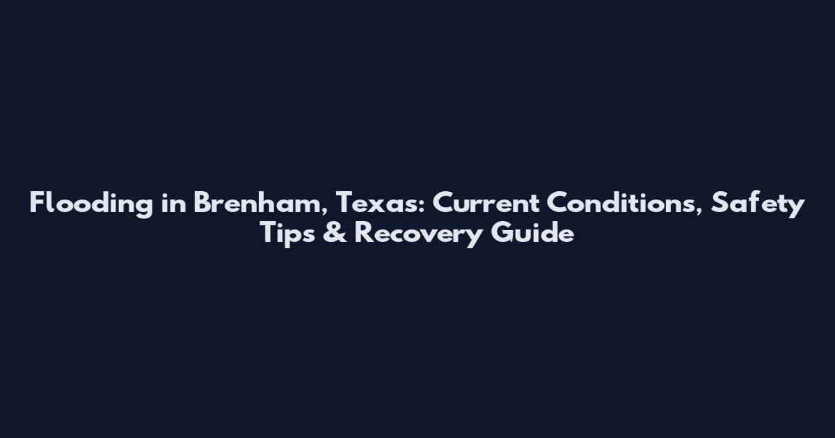 Flooding in Brenham, Texas: Current Conditions, Safety Tips & Recovery Guide