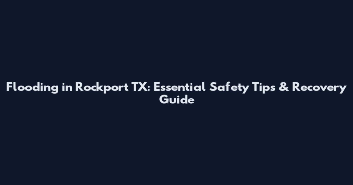 Flooding in Rockport TX: Essential Safety Tips & Recovery Guide