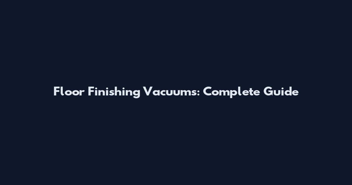 Floor Finishing Vacuums: Complete Guide