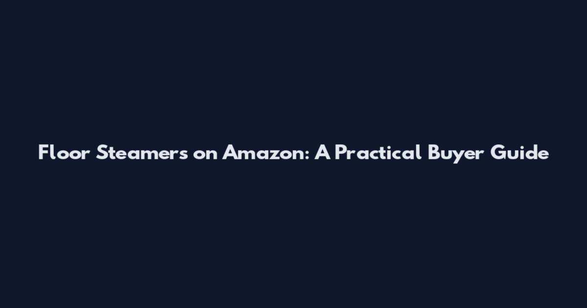 Floor Steamers on Amazon: A Practical Buyer Guide