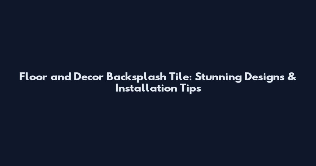 Floor and Decor Backsplash Tile: Stunning Designs & Installation Tips