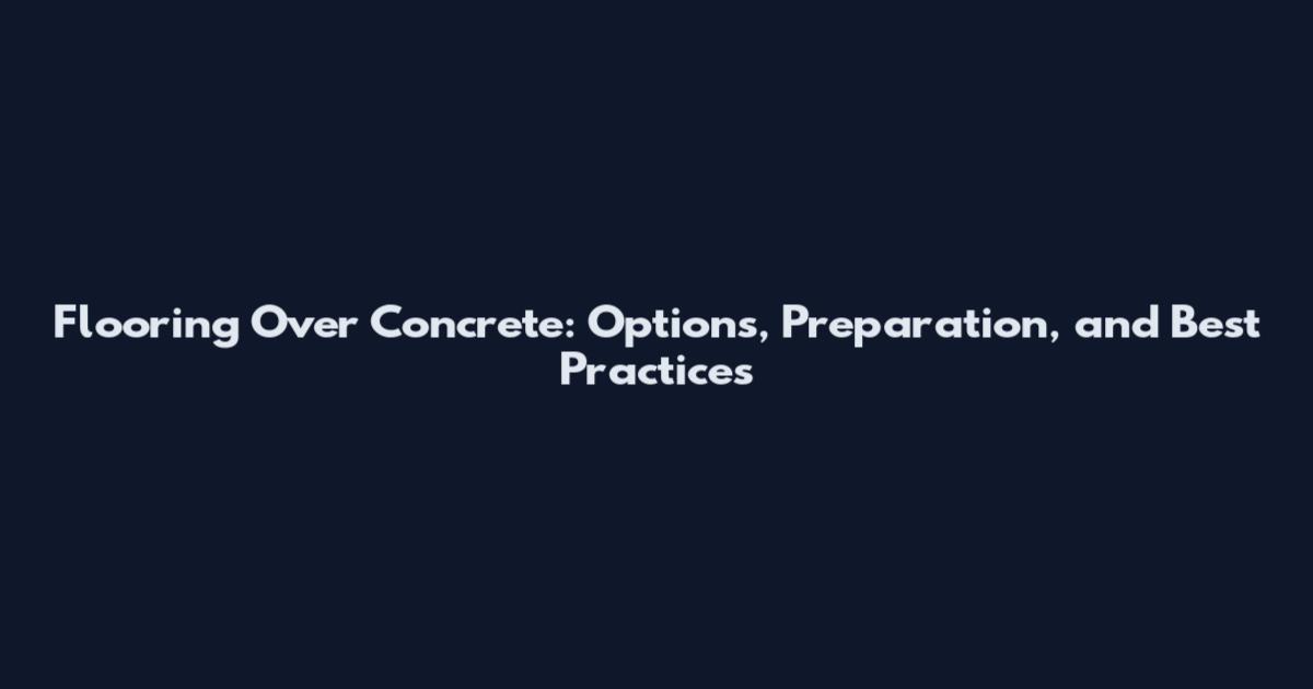 Flooring Over Concrete: Options, Preparation, and Best Practices