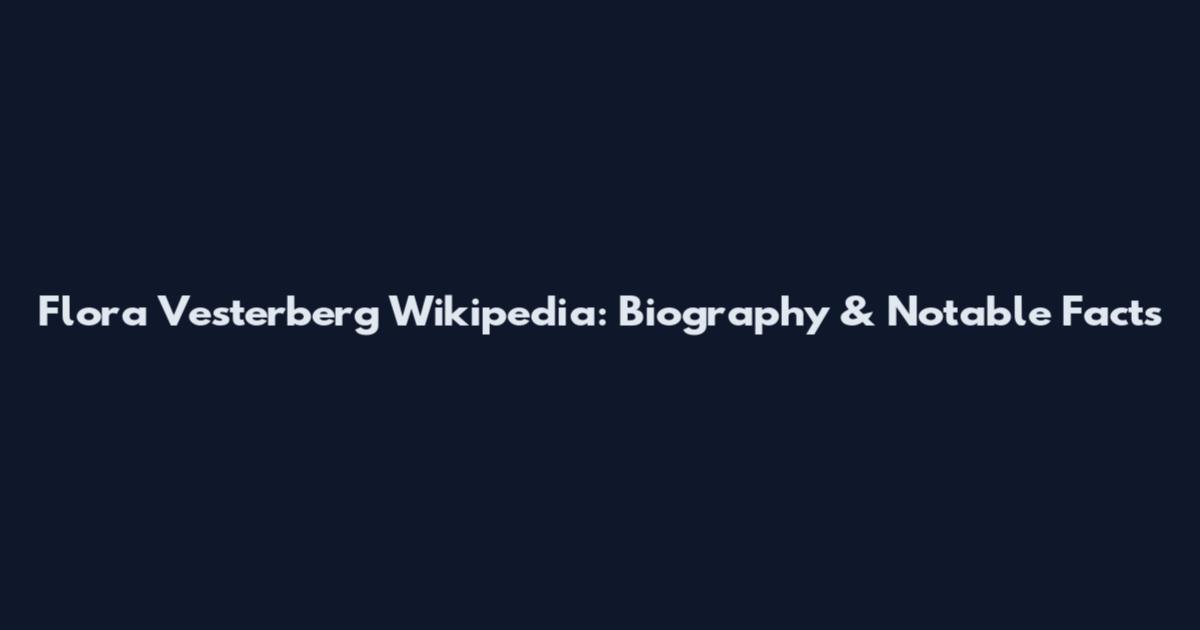 Flora Vesterberg Wikipedia: Biography & Notable Facts