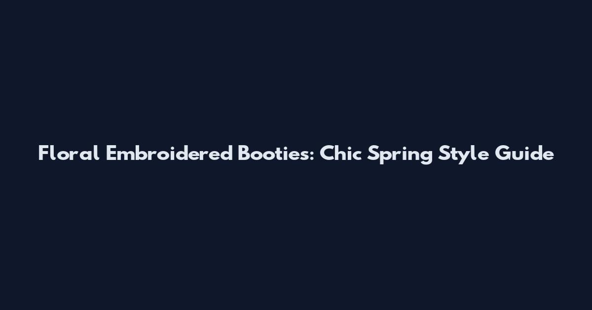 Floral Embroidered Booties: Chic Spring Style Guide