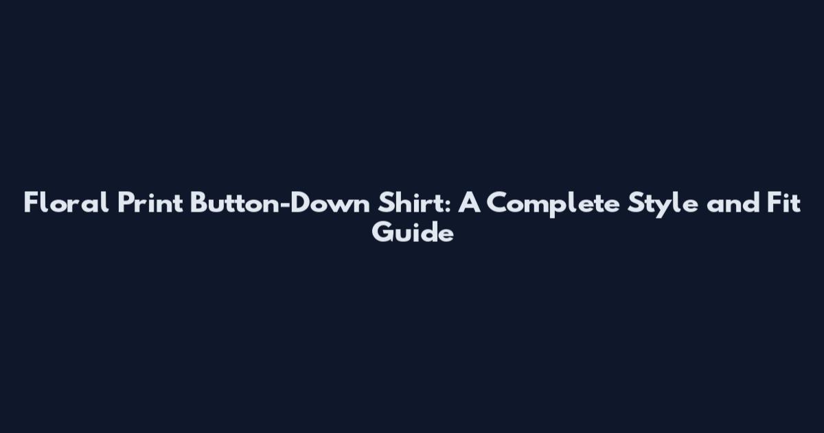 Floral Print Button-Down Shirt: A Complete Style and Fit Guide