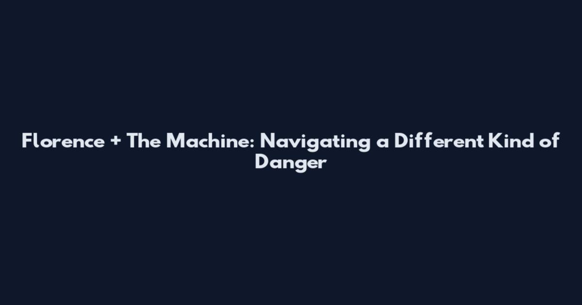 Florence + The Machine: Navigating a Different Kind of Danger
