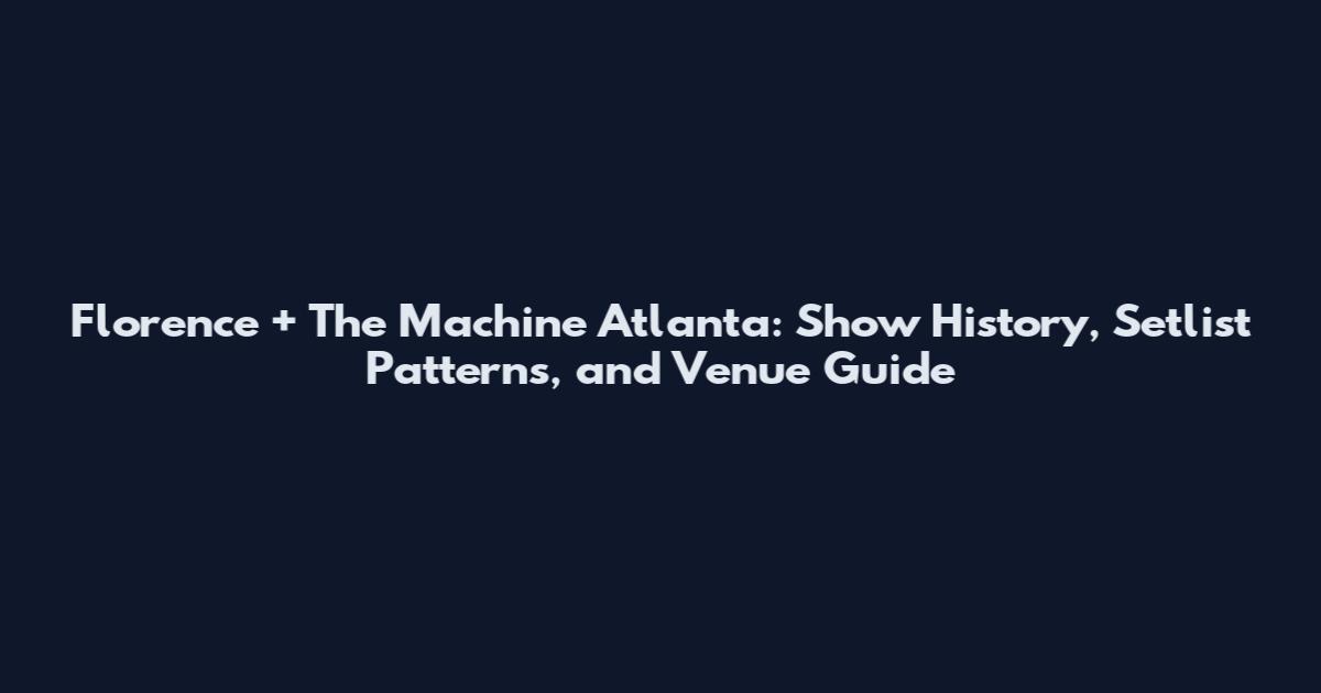 Florence + The Machine Atlanta: Show History, Setlist Patterns, and Venue Guide