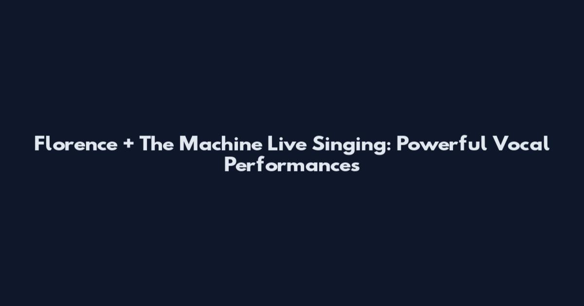 Florence + The Machine Live Singing: Powerful Vocal Performances