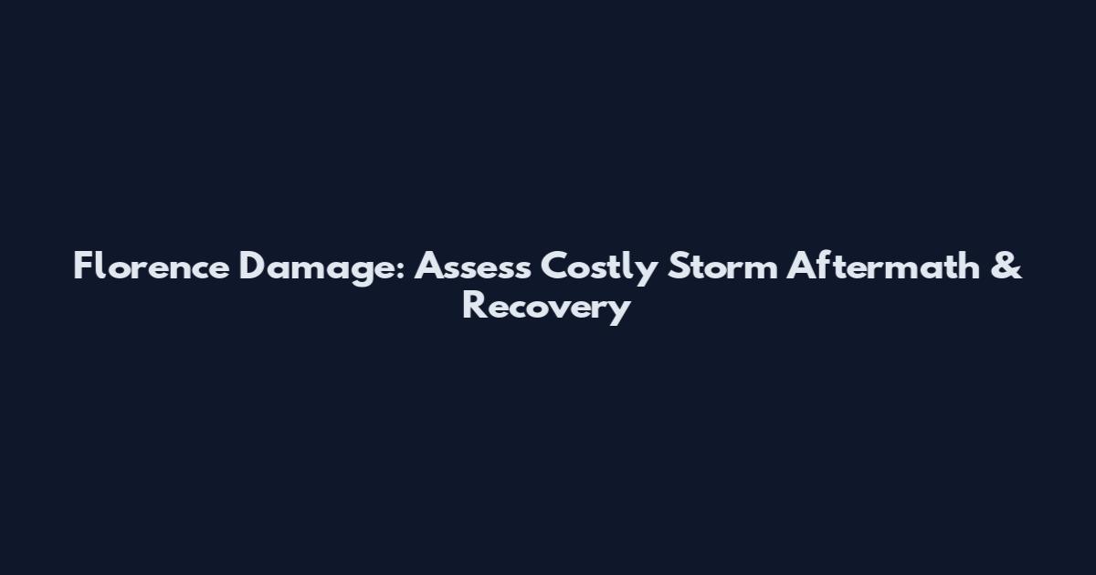 Florence Damage: Assess Costly Storm Aftermath & Recovery