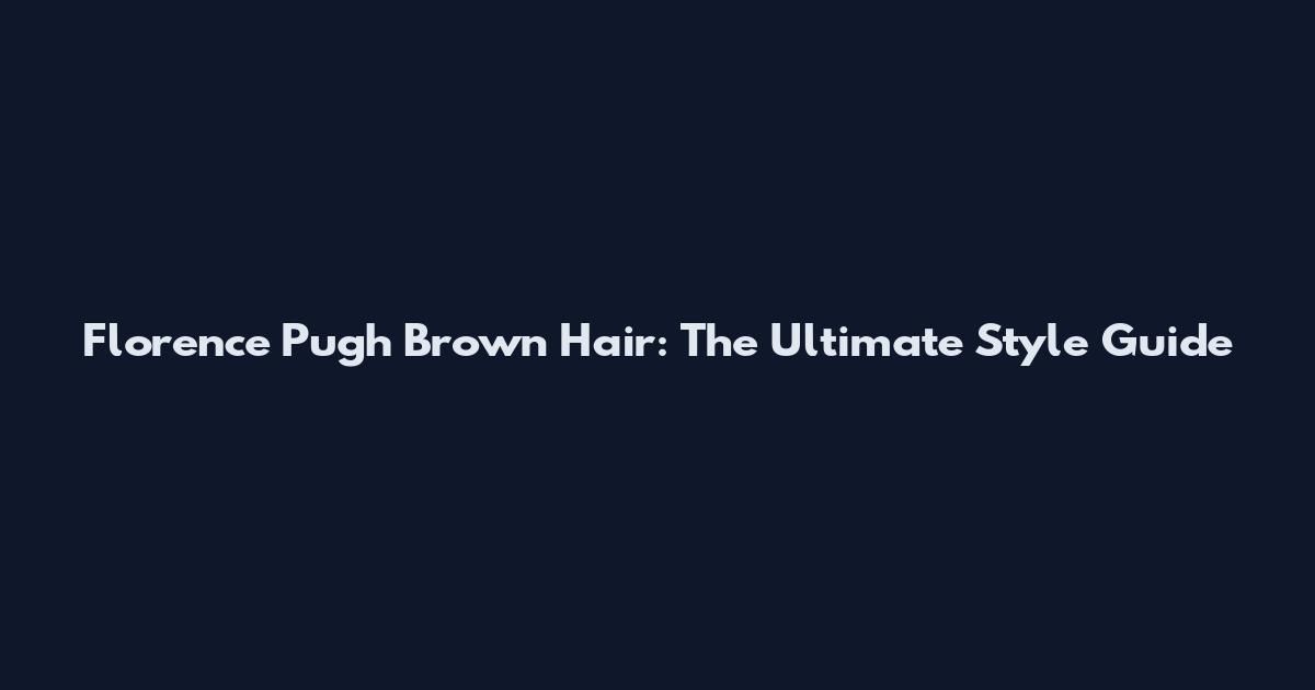 Florence Pugh Brown Hair: The Ultimate Style Guide