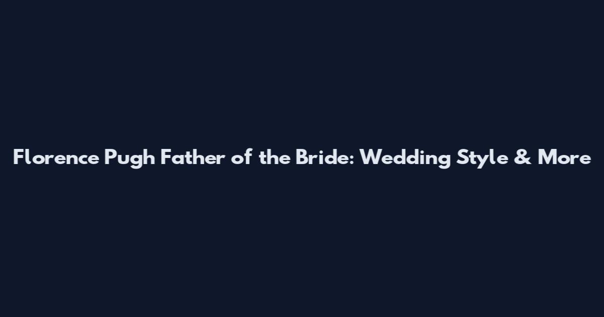 Florence Pugh Father of the Bride: Wedding Style & More