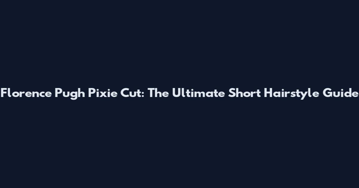 Florence Pugh Pixie Cut: The Ultimate Short Hairstyle Guide