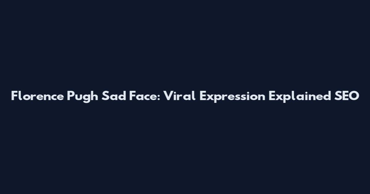 Florence Pugh Sad Face: Viral Expression Explained SEO