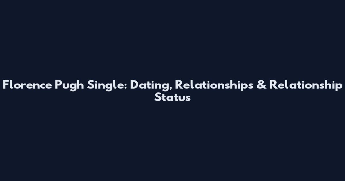 Florence Pugh Single: Dating, Relationships & Relationship Status