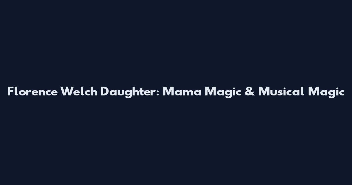 Florence Welch Daughter: Mama Magic & Musical Magic