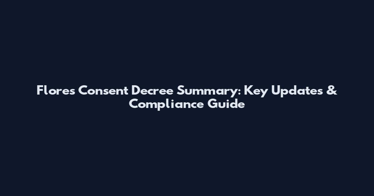Flores Consent Decree Summary: Key Updates & Compliance Guide