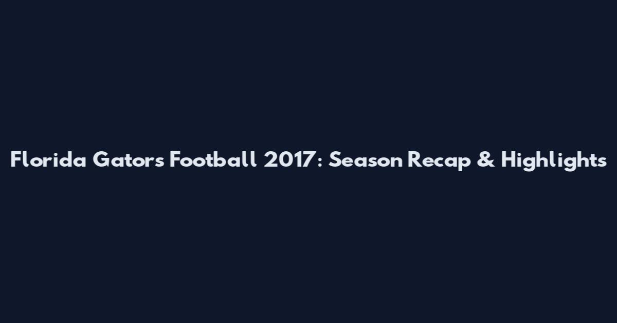 Florida Gators Football 2017: Season Recap & Highlights