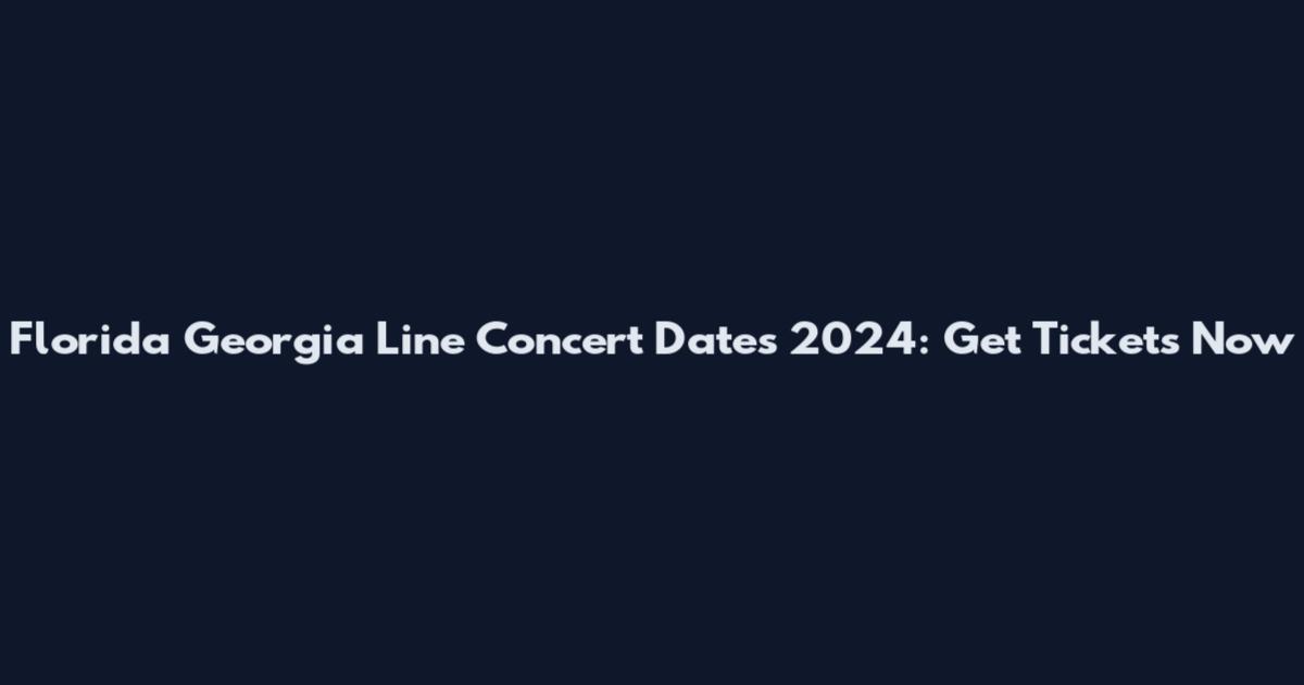 Florida Georgia Line Concert Dates 2024: Get Tickets Now
